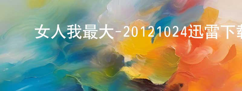 ﻿常海林的动漫综艺大全,﻿女人我最大-20121024迅雷下载_电影天堂